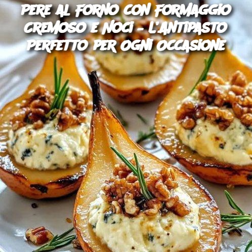 Pere al Forno con Formaggio Cremoso e Noci – L’Antipasto Perfetto per Ogni Occasione